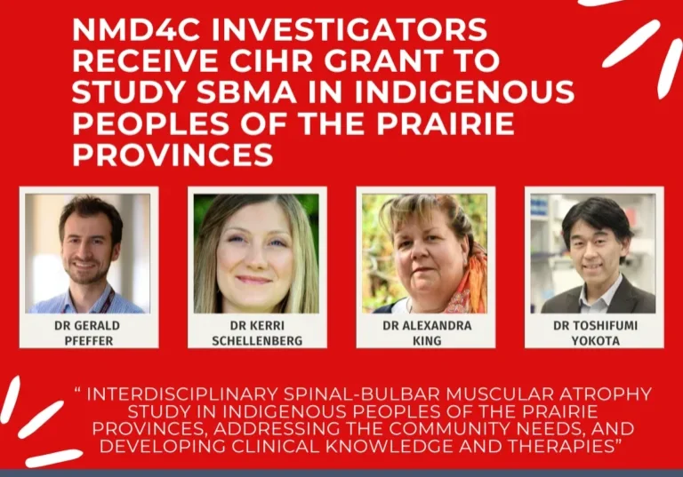 CIHR Funds Interdisciplinary Project to Study SBMA in Indigenous Peoples of the Prairie Provinces The NMD4C is excited to share that network investigators Drs. Gerald Pfeffer, Alexandra King, Kerri Schellenberg, Toshifumi Yokota and Malcolm King have been awarded funding from the CIHR for an Interdisciplinary Spinal-bulbar muscular atrophy study in Indigenous peoples of the prairie provinces